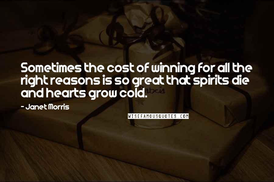 Janet Morris quotes: Sometimes the cost of winning for all the right reasons is so great that spirits die and hearts grow cold. Janet Morris quotes: Sometimes the cost of winning for all the right reasons is so great that spirits die and hearts grow cold.
