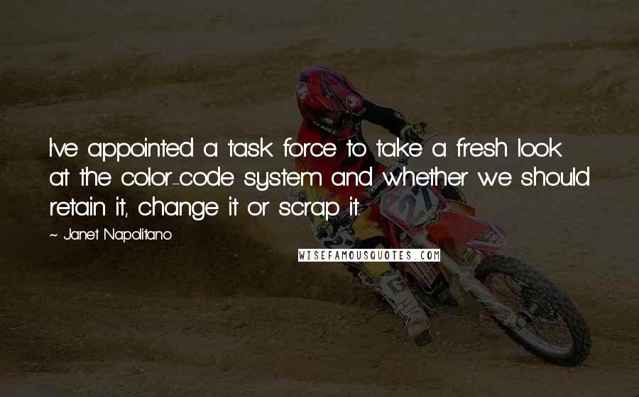 Janet Napolitano quotes: I've appointed a task force to take a fresh look at the color-code system and whether we should retain it, change it or scrap it.