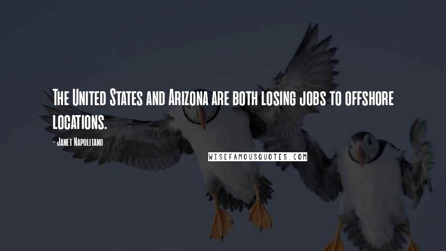 Janet Napolitano quotes: The United States and Arizona are both losing jobs to offshore locations.