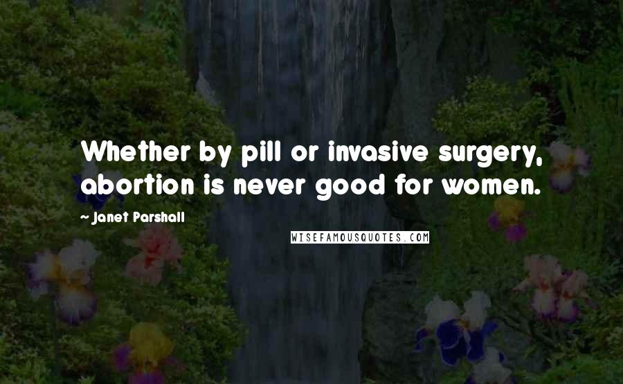 Janet Parshall quotes: Whether by pill or invasive surgery, abortion is never good for women.