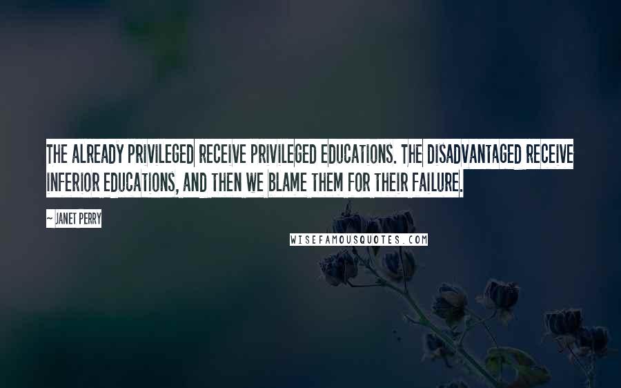 Janet Perry quotes: The already privileged receive privileged educations. The disadvantaged receive inferior educations, and then we blame them for their failure.