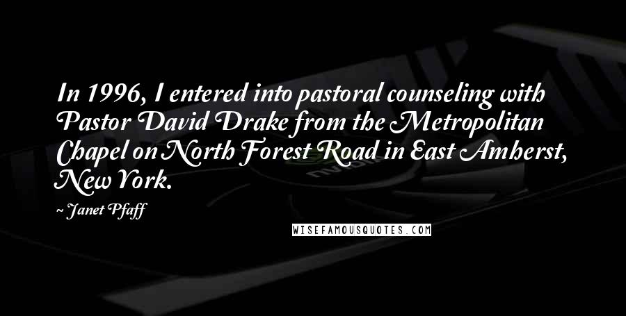 Janet Pfaff quotes: In 1996, I entered into pastoral counseling with Pastor David Drake from the Metropolitan Chapel on North Forest Road in East Amherst, New York.