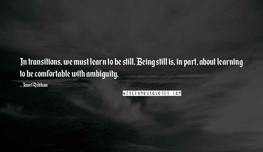 Janet Rebhan quotes: In transitions, we must learn to be still. Being still is, in part, about learning to be comfortable with ambiguity.