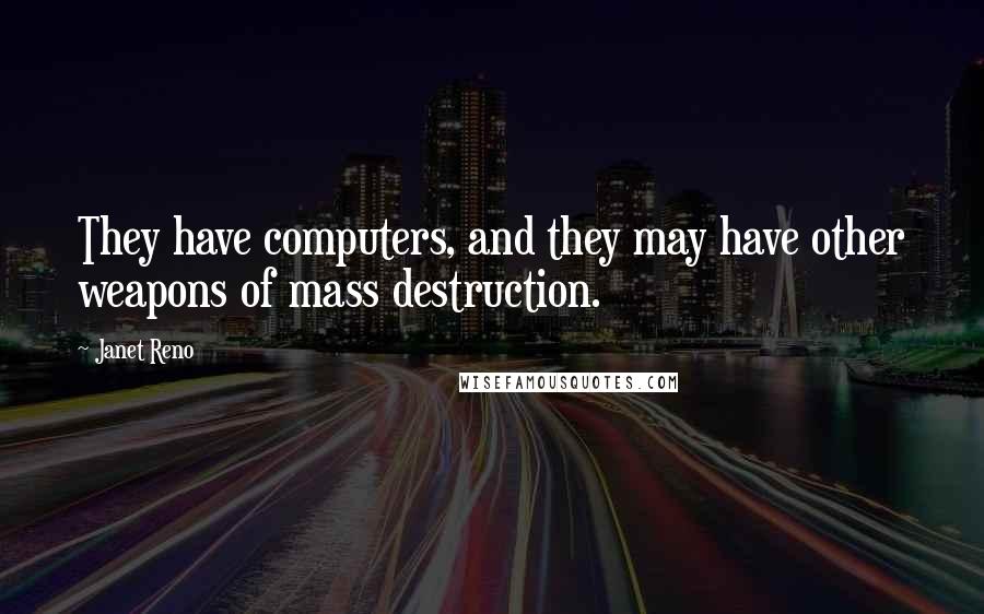 Janet Reno quotes: They have computers, and they may have other weapons of mass destruction.