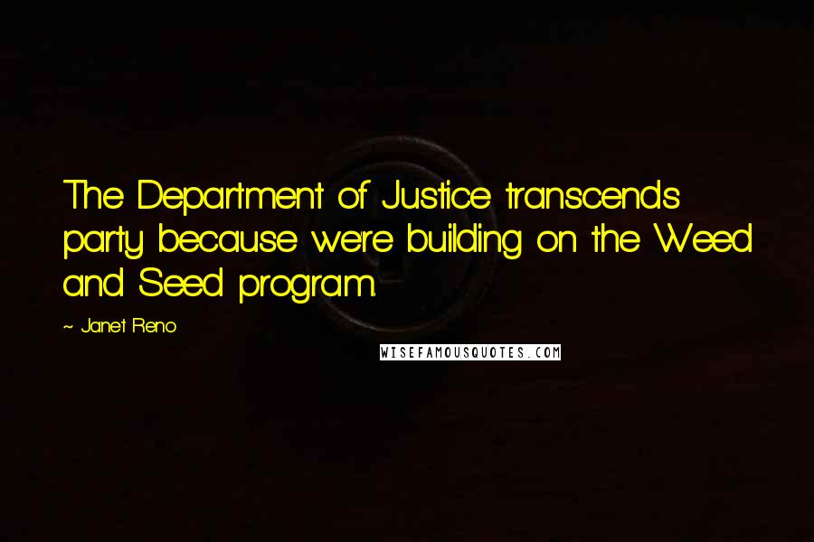 Janet Reno quotes: The Department of Justice transcends party because we're building on the Weed and Seed program.