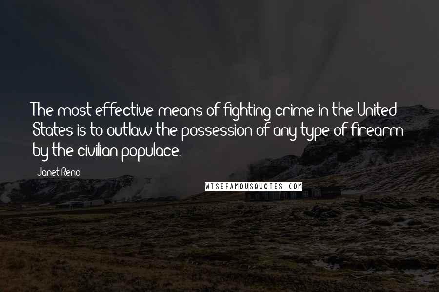 Janet Reno quotes: The most effective means of fighting crime in the United States is to outlaw the possession of any type of firearm by the civilian populace.