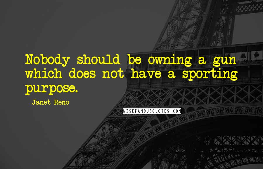 Janet Reno quotes: Nobody should be owning a gun which does not have a sporting purpose.