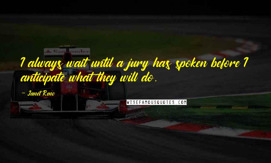 Janet Reno quotes: I always wait until a jury has spoken before I anticipate what they will do.