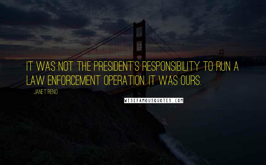 Janet Reno quotes: It was not the president's responsibility to run a law enforcement operation. It was ours.