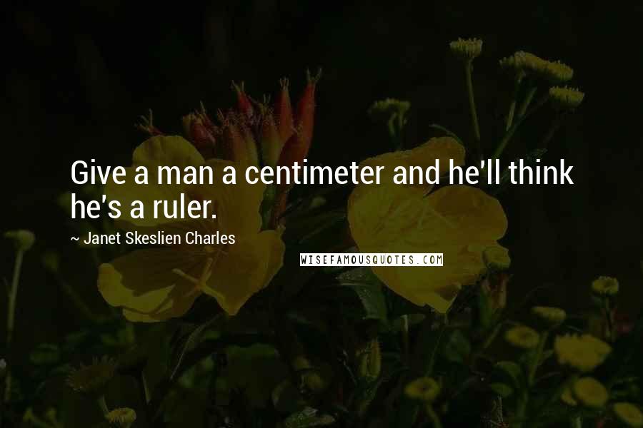 Janet Skeslien Charles quotes: Give a man a centimeter and he'll think he's a ruler.