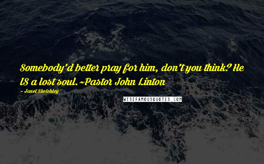 Janet Sketchley quotes: Somebody'd better pray for him, don't you think? He IS a lost soul.~Pastor John Linton