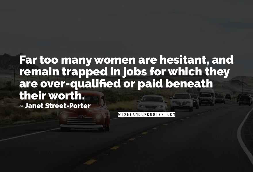 Janet Street-Porter quotes: Far too many women are hesitant, and remain trapped in jobs for which they are over-qualified or paid beneath their worth. Janet Street-Porter quotes: Far too many women are hesitant, and remain trapped in jobs for which they are over-qualified or paid beneath their worth.
