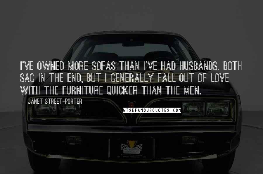 Janet Street-Porter quotes: I've owned more sofas than I've had husbands. Both sag in the end, but I generally fall out of love with the furniture quicker than the men. Janet Street-Porter quotes: I've owned more sofas than I've had husbands. Both sag in the end, but I generally fall out of love with the furniture quicker than the men.