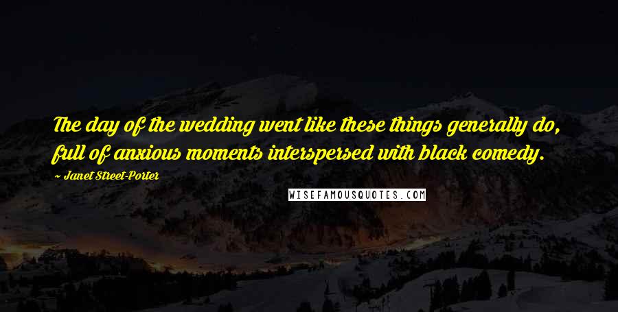 Janet Street-Porter quotes: The day of the wedding went like these things generally do, full of anxious moments interspersed with black comedy. Janet Street-Porter quotes: The day of the wedding went like these things generally do, full of anxious moments interspersed with black comedy.