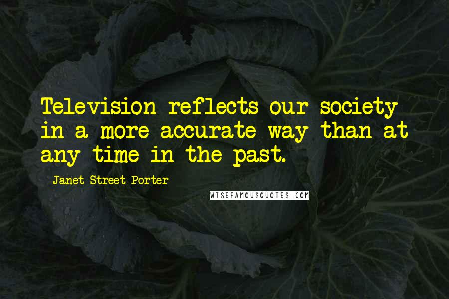 Janet Street-Porter quotes: Television reflects our society in a more accurate way than at any time in the past.