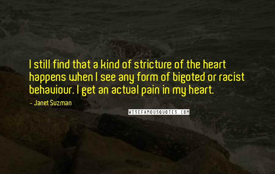 Janet Suzman quotes: I still find that a kind of stricture of the heart happens when I see any form of bigoted or racist behaviour. I get an actual pain in my heart.