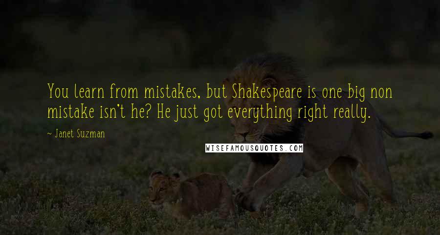 Janet Suzman quotes: You learn from mistakes, but Shakespeare is one big non mistake isn't he? He just got everything right really.
