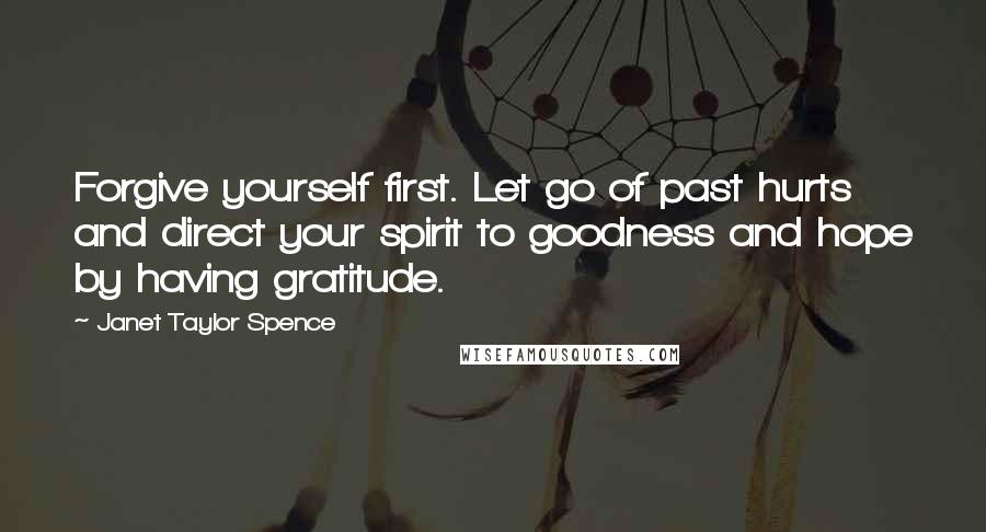 Janet Taylor Spence quotes: Forgive yourself first. Let go of past hurts and direct your spirit to goodness and hope by having gratitude. Janet Taylor Spence quotes: Forgive yourself first. Let go of past hurts and direct your spirit to goodness and hope by having gratitude.