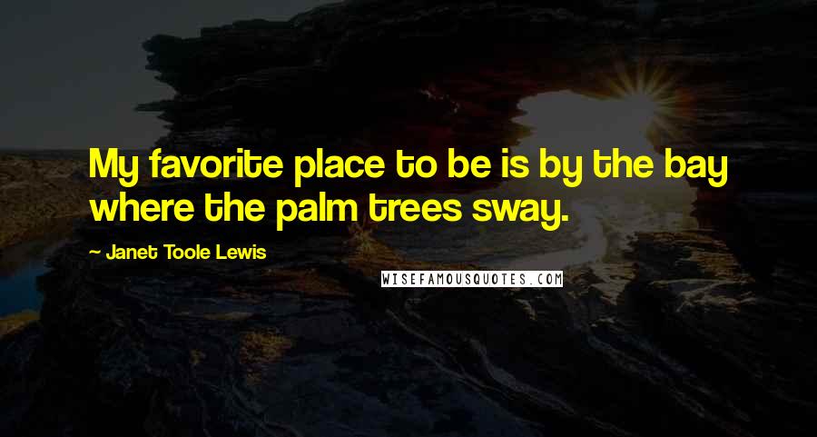 Janet Toole Lewis quotes: My favorite place to be is by the bay where the palm trees sway.