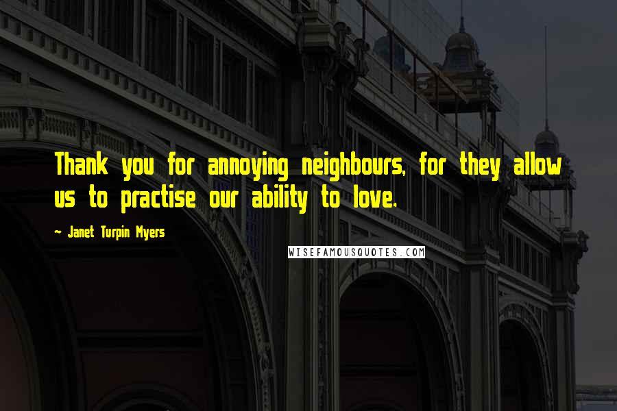 Janet Turpin Myers quotes: Thank you for annoying neighbours, for they allow us to practise our ability to love.