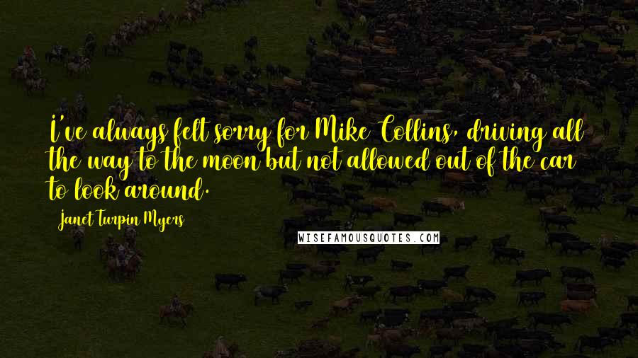 Janet Turpin Myers quotes: I've always felt sorry for Mike Collins, driving all the way to the moon but not allowed out of the car to look around.