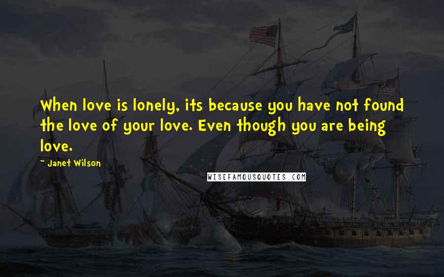 Janet Wilson quotes: When love is lonely, its because you have not found the love of your love. Even though you are being love.