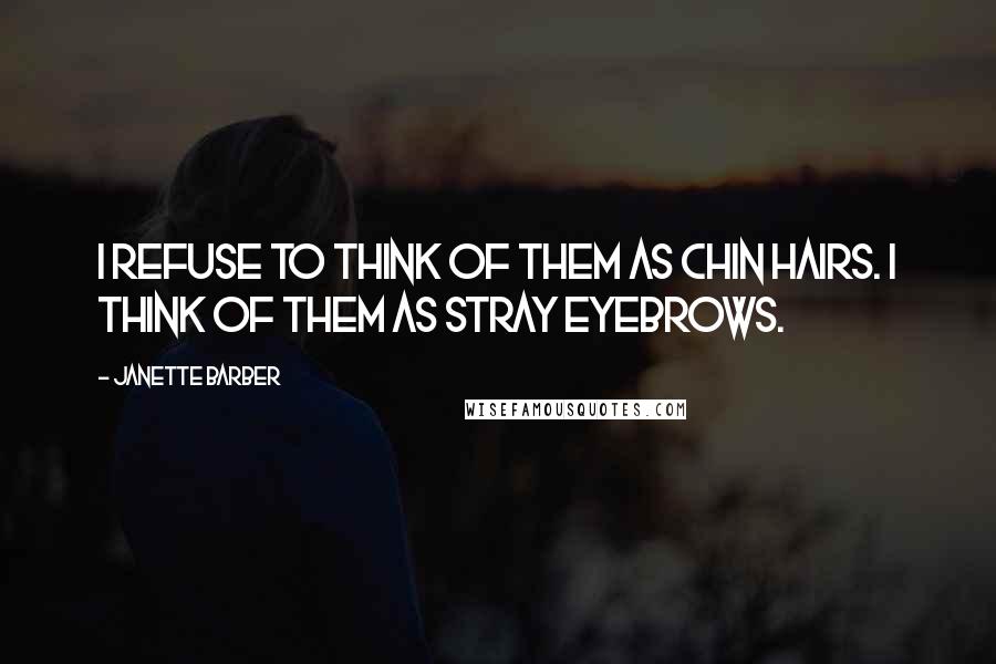 Janette Barber quotes: I refuse to think of them as chin hairs. I think of them as stray eyebrows. Janette Barber quotes: I refuse to think of them as chin hairs. I think of them as stray eyebrows.