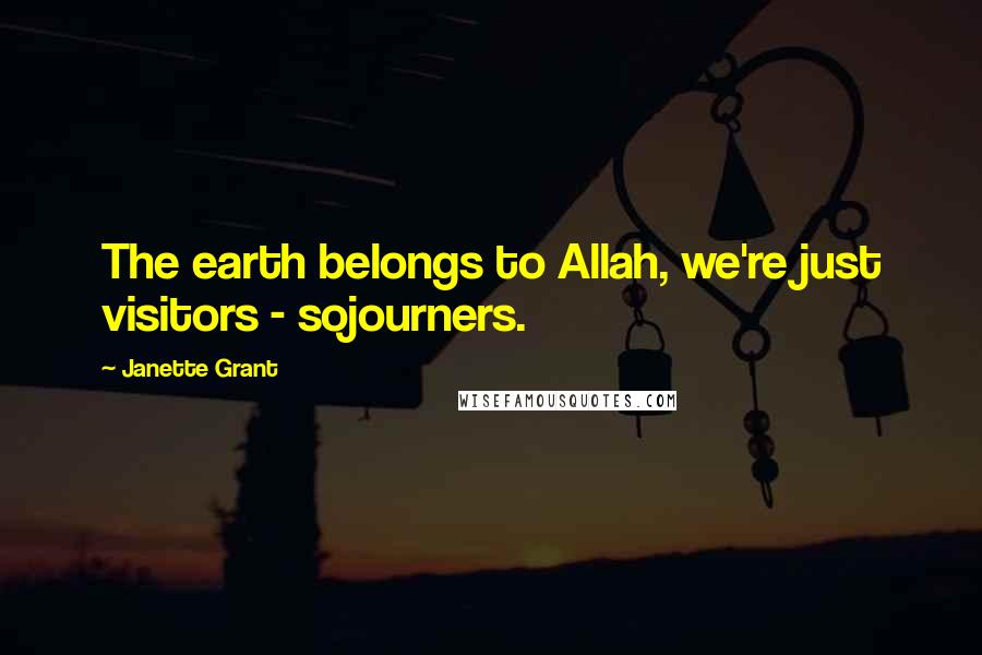Janette Grant quotes: The earth belongs to Allah, we're just visitors - sojourners.