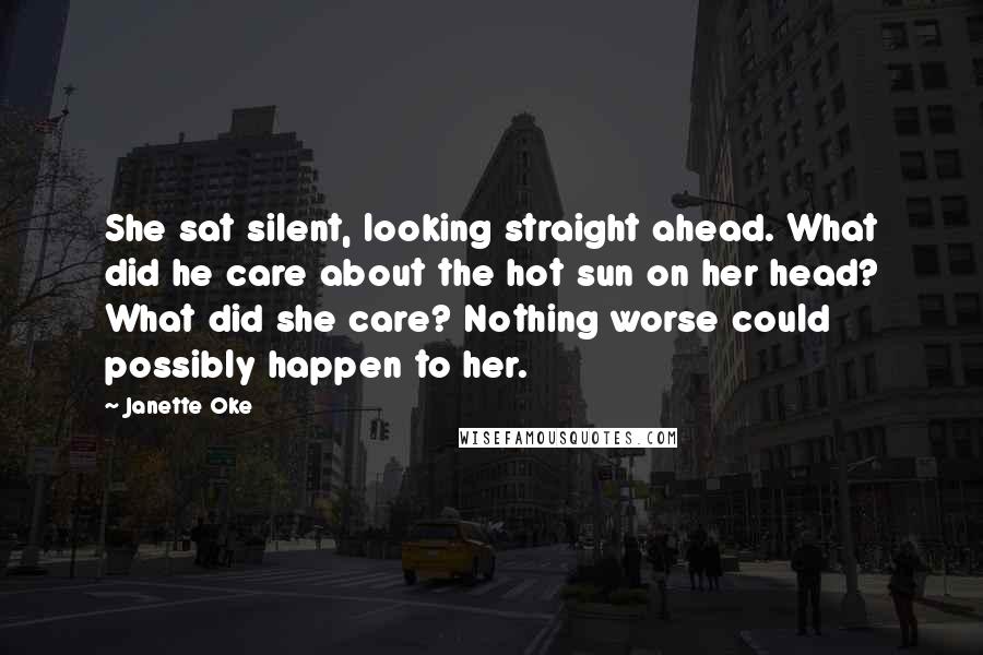 Janette Oke quotes: She sat silent, looking straight ahead. What did he care about the hot sun on her head? What did she care? Nothing worse could possibly happen to her.