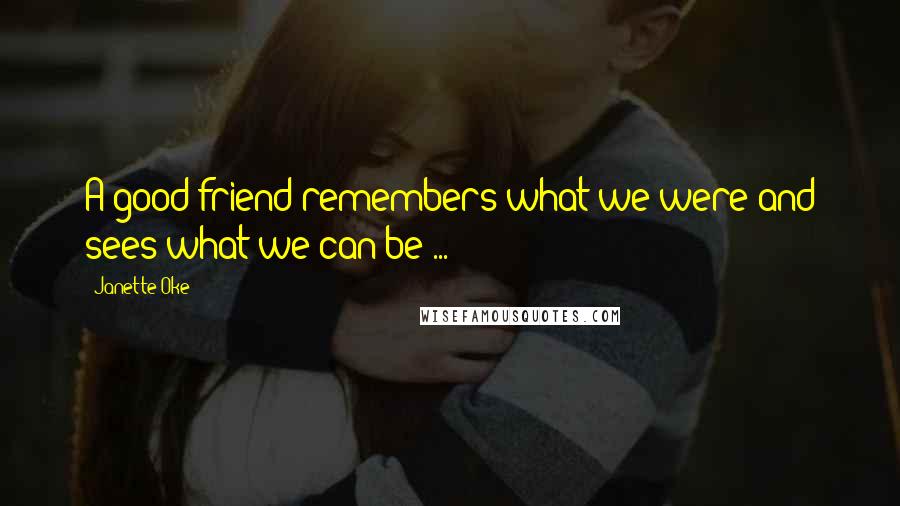 Janette Oke quotes: A good friend remembers what we were and sees what we can be ...