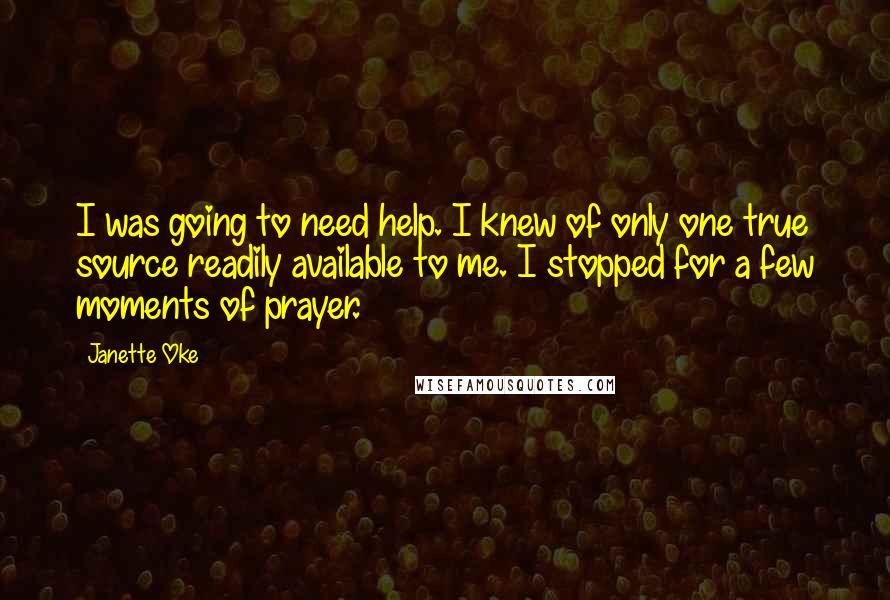 Janette Oke quotes: I was going to need help. I knew of only one true source readily available to me. I stopped for a few moments of prayer.