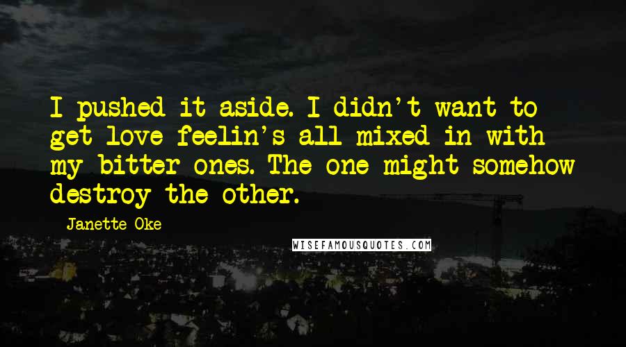Janette Oke quotes: I pushed it aside. I didn't want to get love feelin's all mixed in with my bitter ones. The one might somehow destroy the other.