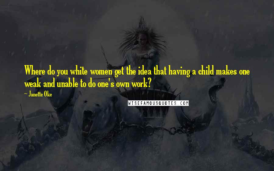 Janette Oke quotes: Where do you white women get the idea that having a child makes one weak and unable to do one's own work?