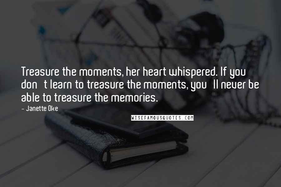 Janette Oke quotes: Treasure the moments, her heart whispered. If you don't learn to treasure the moments, you'll never be able to treasure the memories.