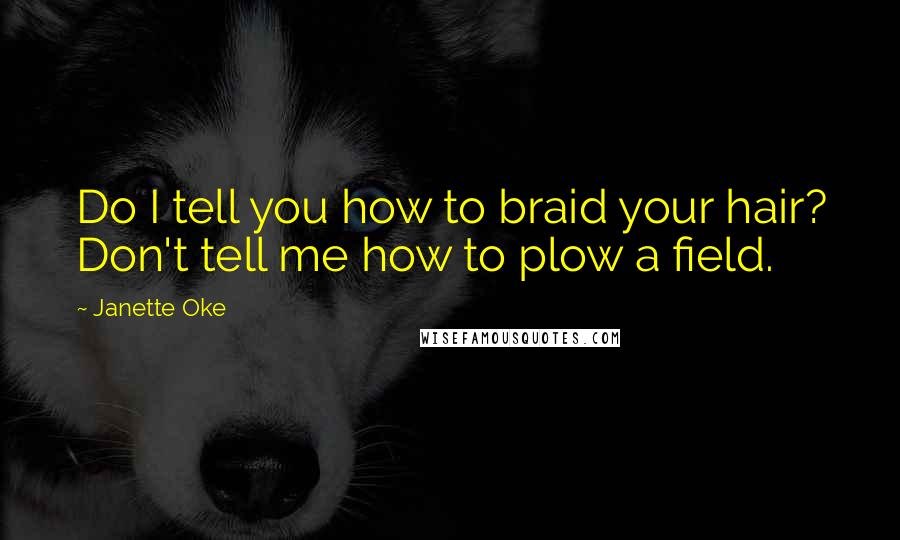 Janette Oke quotes: Do I tell you how to braid your hair? Don't tell me how to plow a field.
