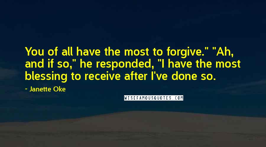 Janette Oke quotes: You of all have the most to forgive." "Ah, and if so," he responded, "I have the most blessing to receive after I've done so.