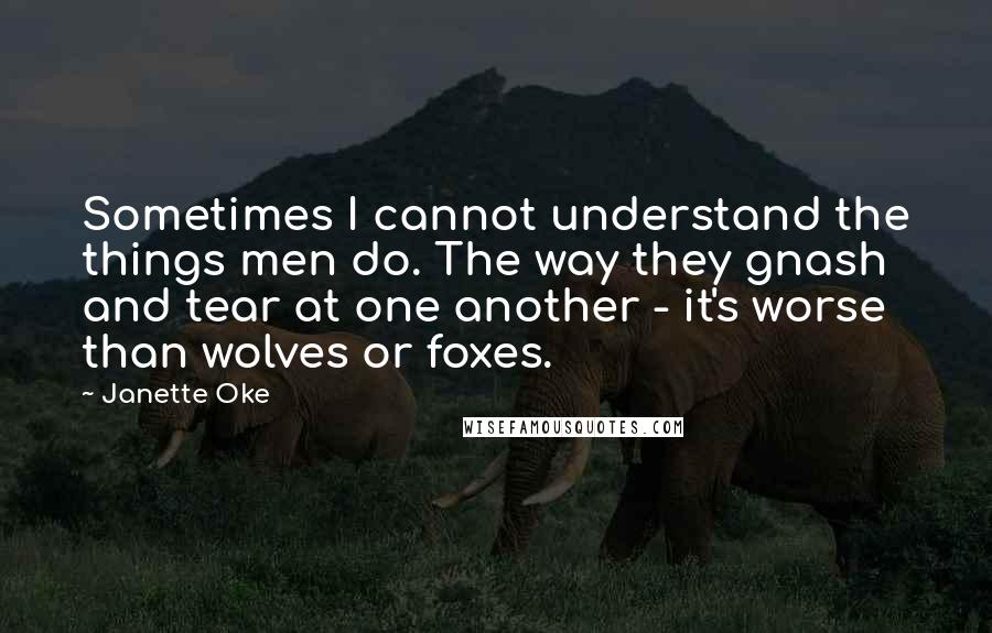 Janette Oke quotes: Sometimes I cannot understand the things men do. The way they gnash and tear at one another - it's worse than wolves or foxes.