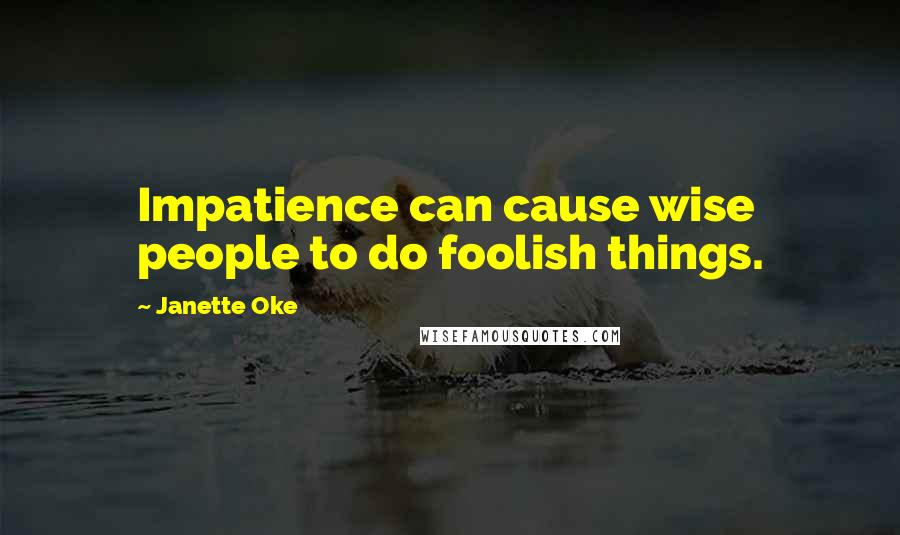 Janette Oke quotes: Impatience can cause wise people to do foolish things.