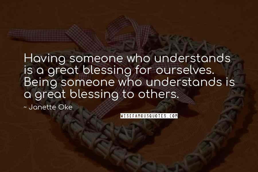 Janette Oke quotes: Having someone who understands is a great blessing for ourselves. Being someone who understands is a great blessing to others.