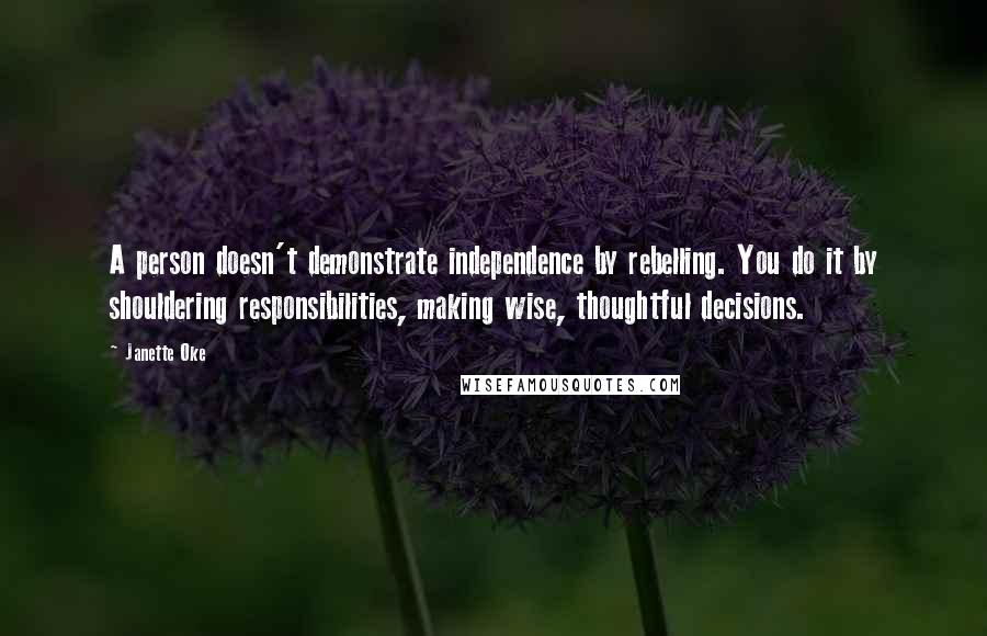 Janette Oke quotes: A person doesn't demonstrate independence by rebelling. You do it by shouldering responsibilities, making wise, thoughtful decisions.