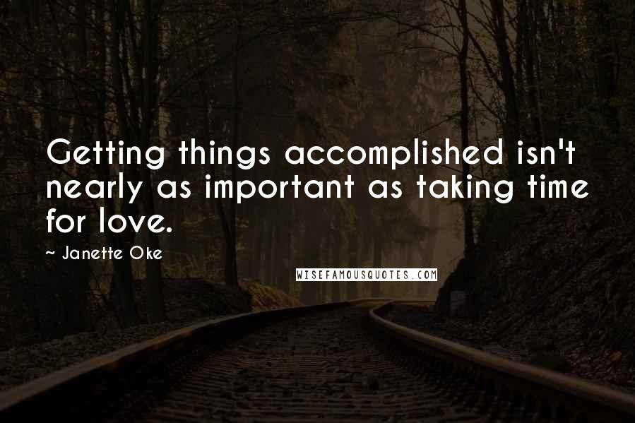Janette Oke quotes: Getting things accomplished isn't nearly as important as taking time for love.