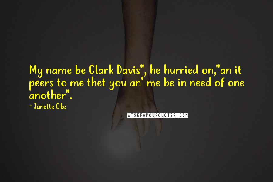 Janette Oke quotes: My name be Clark Davis", he hurried on,"an it peers to me thet you an' me be in need of one another".