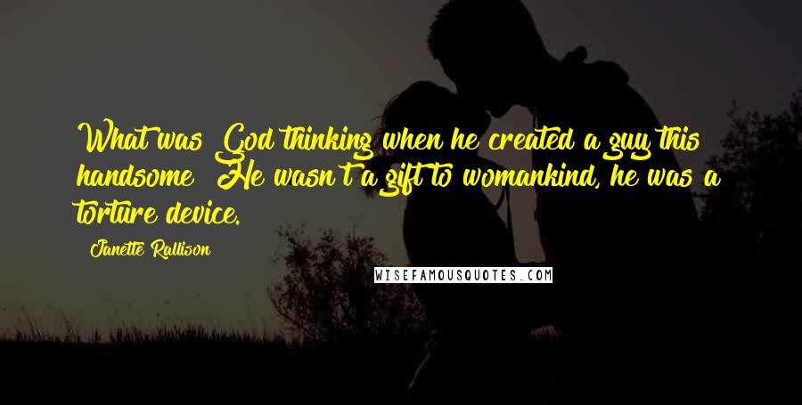 Janette Rallison quotes: What was God thinking when he created a guy this handsome? He wasn't a gift to womankind, he was a torture device.