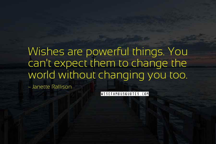 Janette Rallison quotes: Wishes are powerful things. You can't expect them to change the world without changing you too.