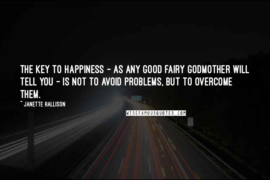 Janette Rallison quotes: The key to happiness - as any good fairy godmother will tell you - is not to avoid problems, but to overcome them.