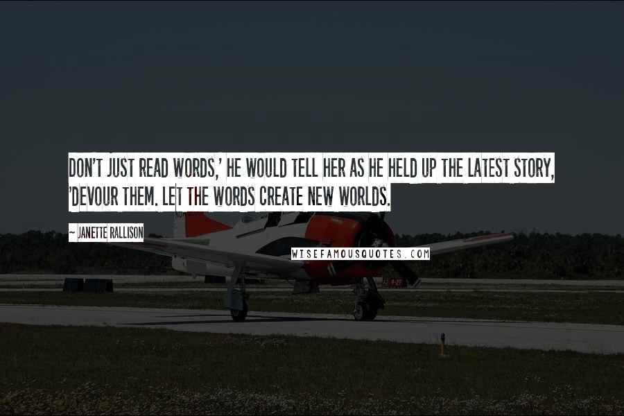 Janette Rallison quotes: Don't just read words,' he would tell her as he held up the latest story, 'devour them. Let the words create new worlds.