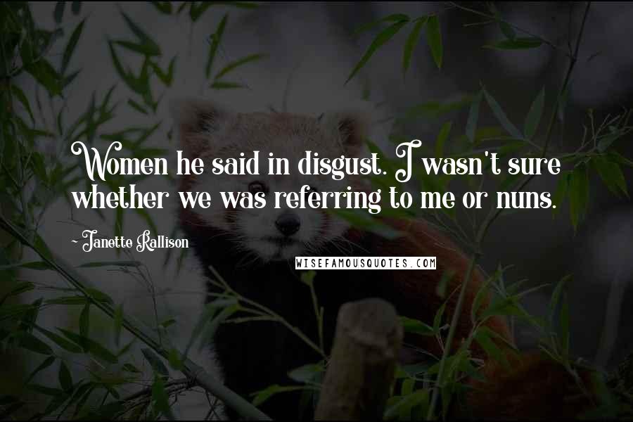 Janette Rallison quotes: Women he said in disgust. I wasn't sure whether we was referring to me or nuns.