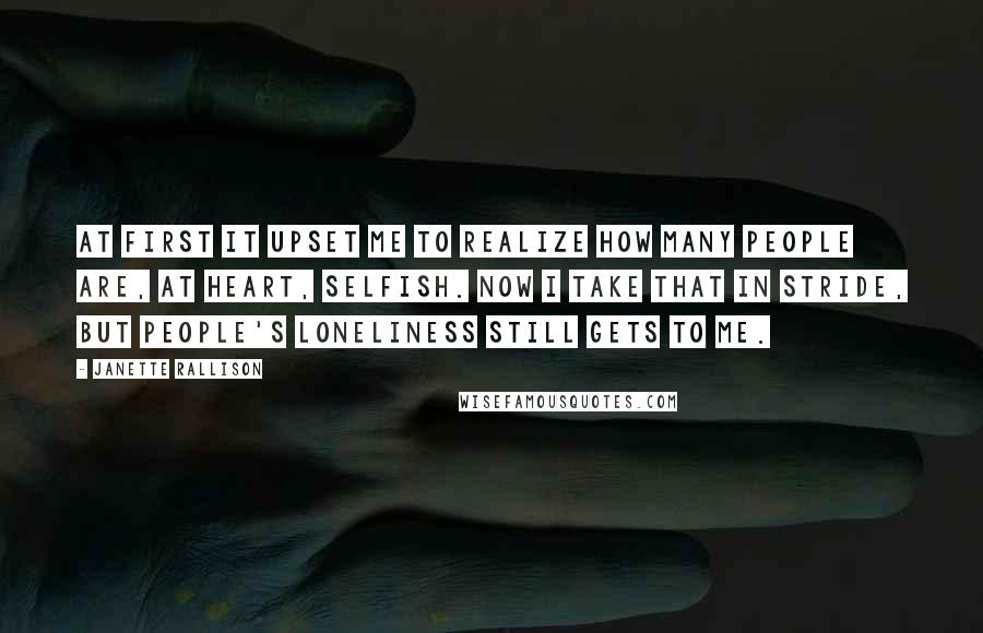 Janette Rallison quotes: At first it upset me to realize how many people are, at heart, selfish. Now I take that in stride, but people's loneliness still gets to me.