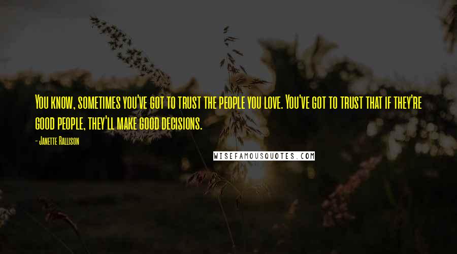 Janette Rallison quotes: You know, sometimes you've got to trust the people you love. You've got to trust that if they're good people, they'll make good decisions.