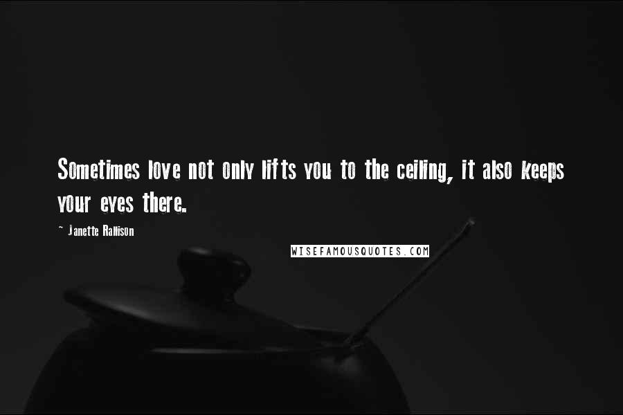 Janette Rallison quotes: Sometimes love not only lifts you to the ceiling, it also keeps your eyes there.